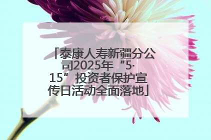 泰康人寿新疆分公司2025年“5·15”投资者保护宣传日活动全面落地