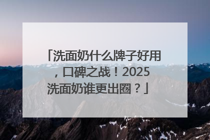 洗面奶什么牌子好用，口碑之战！2025洗面奶谁更出圈？