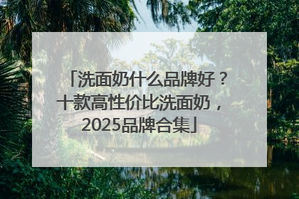 洗面奶什么品牌好？十款高性价比洗面奶，2025品牌合集