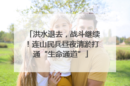 洪水退去，战斗继续！连山民兵昼夜清淤打通“生命通道”