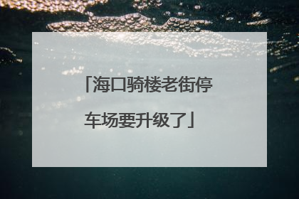 海口骑楼老街停车场要升级了