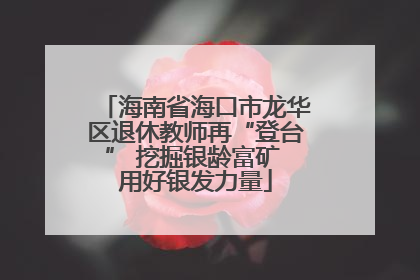 海南省海口市龙华区退休教师再“登台” 挖掘银龄富矿 用好银发力量