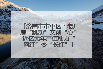 济南市市中区：老厂房“跳动”文创“心” 近亿元年产值助力“网红”变“长红”