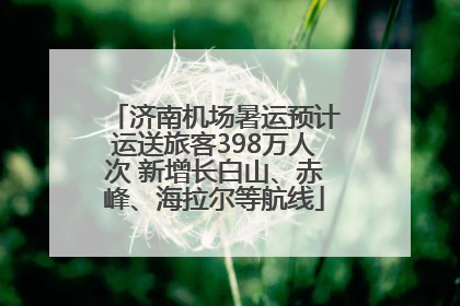济南机场暑运预计运送旅客398万人次 新增长白山、赤峰、海拉尔等航线