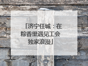 济宁任城：在粽香里遇见工会独家浪漫