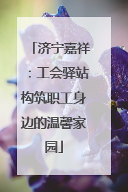 济宁嘉祥：工会驿站构筑职工身边的温馨家园