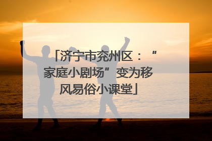济宁市兖州区：“家庭小剧场”变为移风易俗小课堂