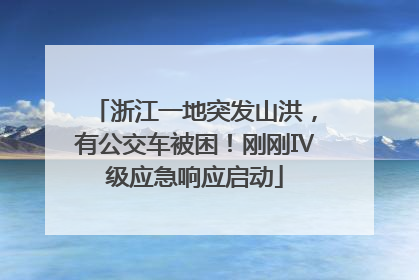 浙江一地突发山洪，有公交车被困！刚刚Ⅳ级应急响应启动