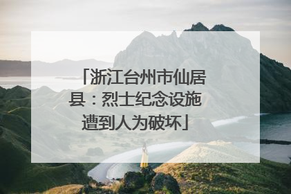 浙江台州市仙居县：烈士纪念设施遭到人为破坏