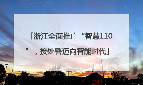 浙江全面推广“智慧110”，接处警迈向智能时代