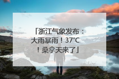 浙江气象发布：大雨暴雨！37℃！桑拿天来了