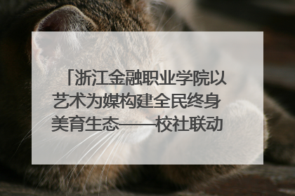 浙江金融职业学院以艺术为媒构建全民终身美育生态——校社联动共谱美育新篇章