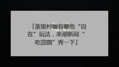 浙里村咖有哪些“自在”玩法，来潮新闻“吃货圈”秀一下