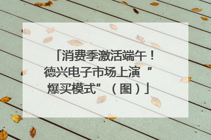 消费季激活端午！德兴电子市场上演“爆买模式”（图）