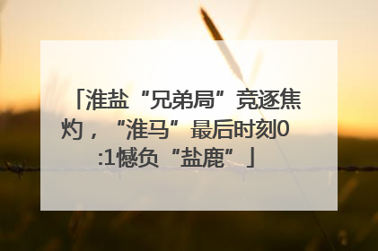 淮盐“兄弟局”竞逐焦灼，“淮马”最后时刻0:1憾负“盐鹿”