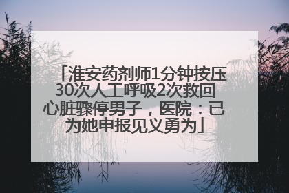 淮安药剂师1分钟按压30次人工呼吸2次救回心脏骤停男子，医院：已为她申报见义勇为