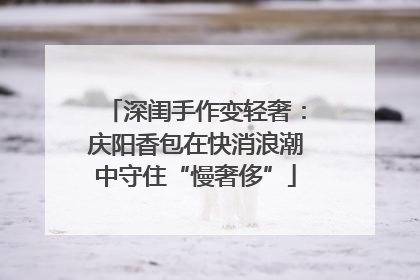 深闺手作变轻奢：庆阳香包在快消浪潮中守住“慢奢侈”