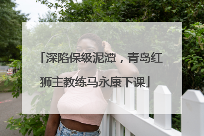 深陷保级泥潭，青岛红狮主教练马永康下课