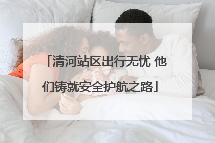 清河站区出行无忧 他们铸就安全护航之路