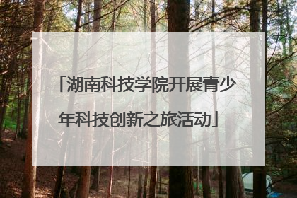 湖南科技学院开展青少年科技创新之旅活动
