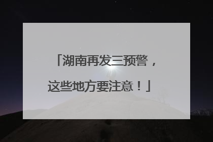 湖南再发三预警，这些地方要注意！
