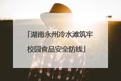湖南永州冷水滩筑牢校园食品安全防线