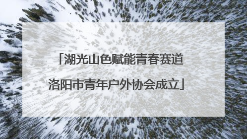 湖光山色赋能青春赛道 洛阳市青年户外协会成立