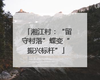 湘江村：“留守村落”蝶变“振兴标杆”