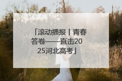 滚动播报丨青春答卷——直击2025河北高考