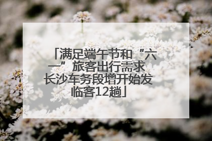 满足端午节和“六一”旅客出行需求 长沙车务段增开始发临客12趟