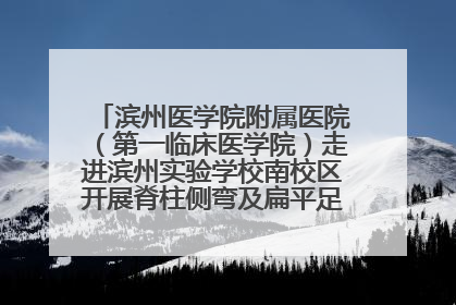 滨州医学院附属医院（第一临床医学院）走进滨州实验学校南校区开展脊柱侧弯及扁平足公益筛查活动