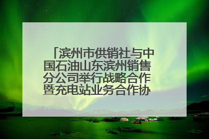 滨州市供销社与中国石油山东滨州销售分公司举行战略合作暨充电站业务合作协议签约仪式