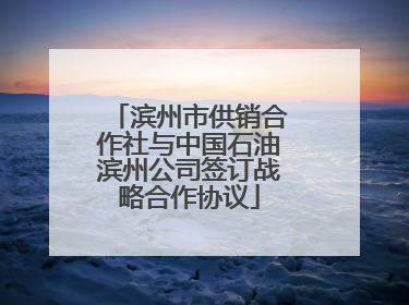滨州市供销合作社与中国石油滨州公司签订战略合作协议