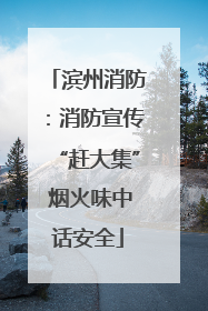 滨州消防：消防宣传“赶大集” 烟火味中话安全