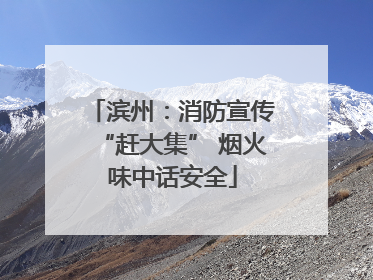 滨州：消防宣传“赶大集” 烟火味中话安全