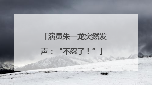 演员朱一龙突然发声：“不忍了！”