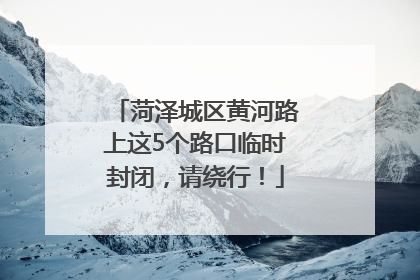 菏泽城区黄河路上这5个路口临时封闭，请绕行！