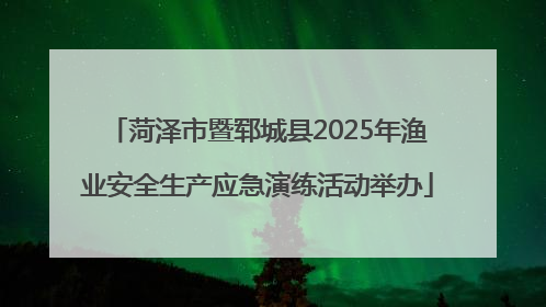 菏泽市暨郓城县2025年渔业安全生产应急演练活动举办