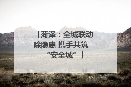 菏泽：全城联动除隐患 携手共筑“安全城”