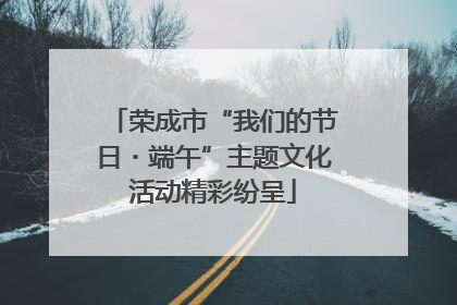 荣成市“我们的节日・端午”主题文化活动精彩纷呈