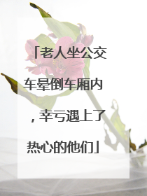 老人坐公交车晕倒车厢内，幸亏遇上了热心的他们