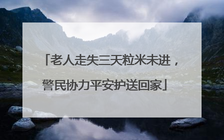 老人走失三天粒米未进，警民协力平安护送回家