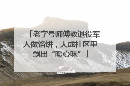 老字号师傅教退役军人做馅饼，大成社区里飘出“暖心味”