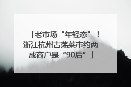 老市场“年轻态”！浙江杭州古荡菜市约两成商户是“90后”