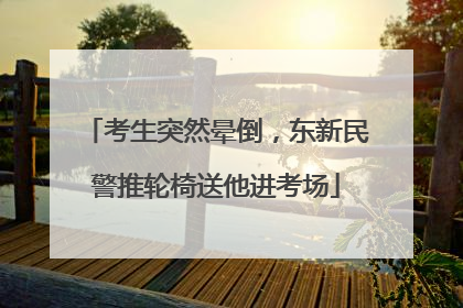 考生突然晕倒，东新民警推轮椅送他进考场