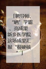 聘导师、“晒”学霸、亮成果 新乡医学院这场成果汇报“很硬核”