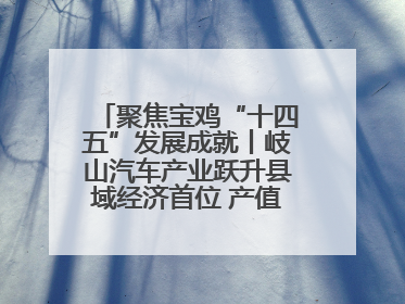 聚焦宝鸡“十四五”发展成就丨岐山汽车产业跃升县域经济首位 产值突破205亿 占规上工业75%