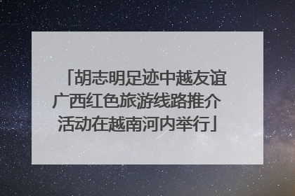 胡志明足迹中越友谊广西红色旅游线路推介活动在越南河内举行