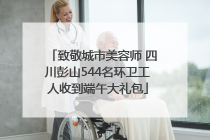 致敬城市美容师 四川彭山544名环卫工人收到端午大礼包