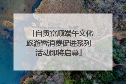 自贡富顺端午文化旅游暨消费促进系列活动即将启幕